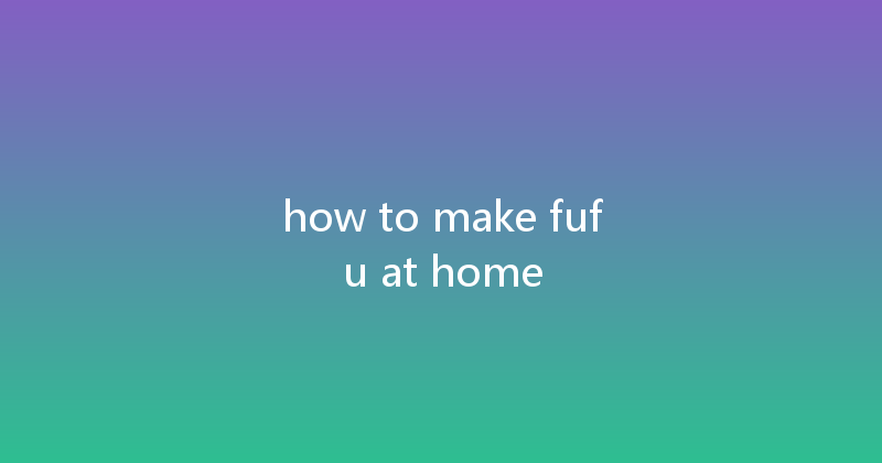 how to make fufu at home 